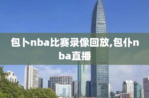 包卜nba比赛录像回放,包仆nba直播-第1张图片-雷速体育