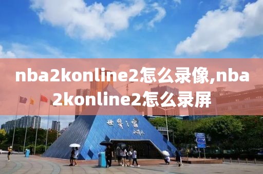 nba2konline2怎么录像,nba2konline2怎么录屏-第1张图片-雷速体育