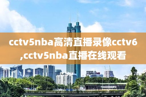 cctv5nba高清直播录像cctv6,cctv5nba直播在线观看-第1张图片-雷速体育