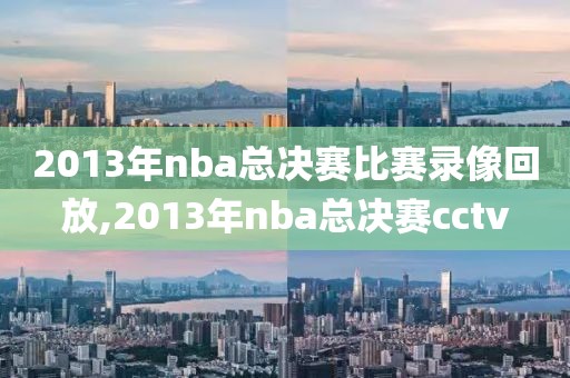 2013年nba总决赛比赛录像回放,2013年nba总决赛cctv-第1张图片-雷速体育