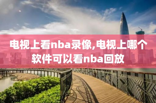 电视上看nba录像,电视上哪个软件可以看nba回放-第1张图片-雷速体育