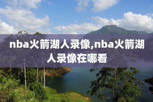 nba火箭湖人录像,nba火箭湖人录像在哪看-第1张图片-雷速体育