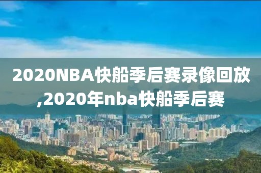 2020NBA快船季后赛录像回放,2020年nba快船季后赛-第1张图片-雷速体育