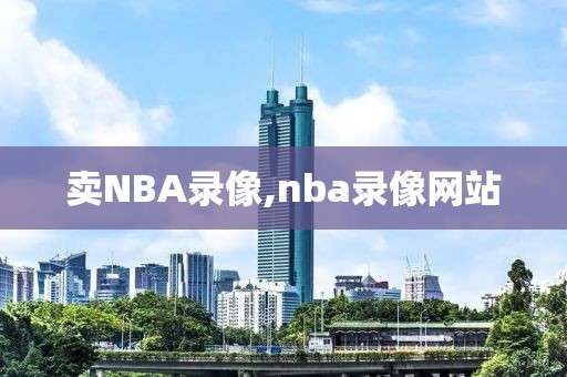 卖NBA录像,nba录像网站-第1张图片-雷速体育