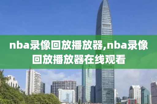 nba录像回放播放器,nba录像回放播放器在线观看-第1张图片-雷速体育
