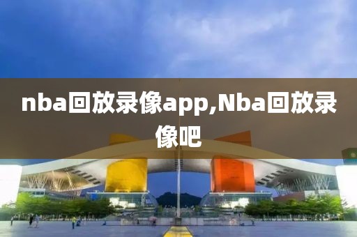 nba回放录像app,Nba回放录像吧-第1张图片-雷速体育