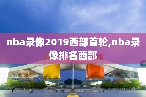 nba录像2019西部首轮,nba录像排名西部-第1张图片-雷速体育