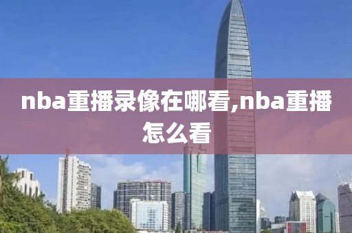 nba重播录像在哪看,nba重播怎么看-第1张图片-雷速体育