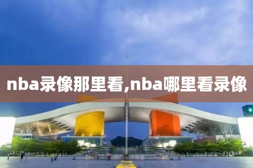 nba录像那里看,nba哪里看录像-第1张图片-雷速体育