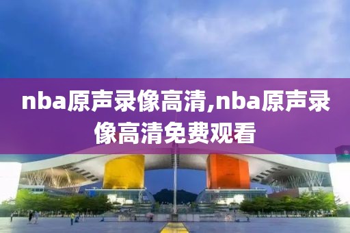 nba原声录像高清,nba原声录像高清免费观看-第1张图片-雷速体育