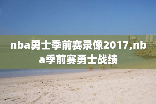 nba勇士季前赛录像2017,nba季前赛勇士战绩-第1张图片-雷速体育