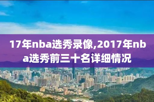 17年nba选秀录像,2017年nba选秀前三十名详细情况-第1张图片-雷速体育