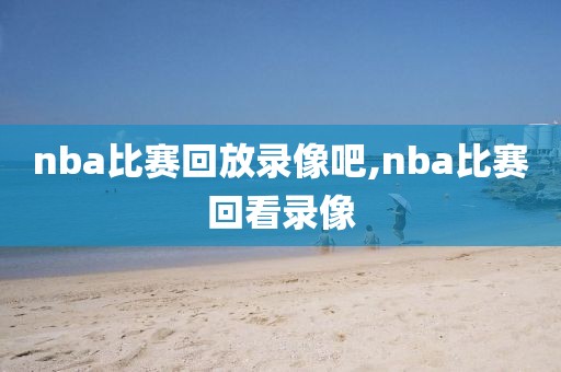 nba比赛回放录像吧,nba比赛回看录像-第1张图片-雷速体育