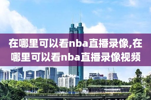 在哪里可以看nba直播录像,在哪里可以看nba直播录像视频-第1张图片-雷速体育