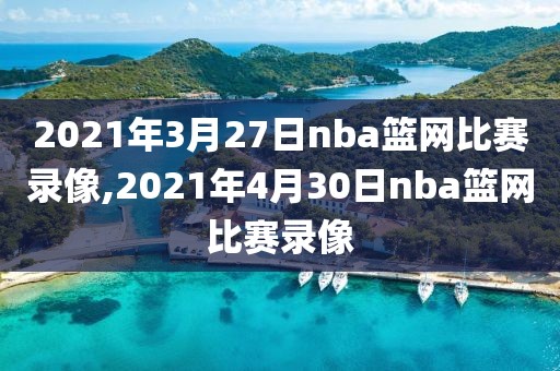 2021年3月27日nba篮网比赛录像,2021年4月30日nba篮网比赛录像-第1张图片-雷速体育