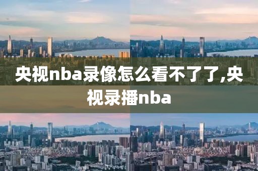 央视nba录像怎么看不了了,央视录播nba-第1张图片-雷速体育