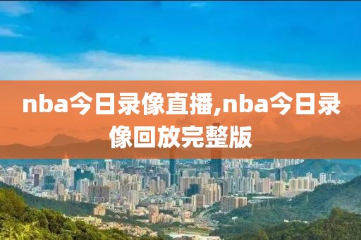 nba今日录像直播,nba今日录像回放完整版-第1张图片-雷速体育