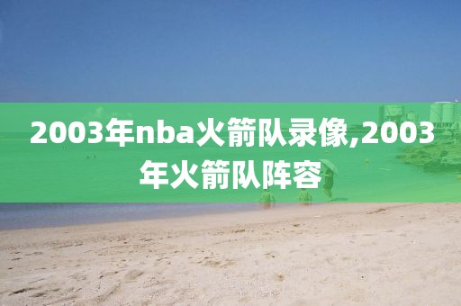 2003年nba火箭队录像,2003年火箭队阵容-第1张图片-雷速体育