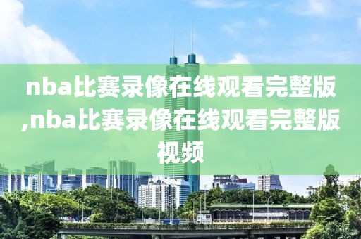 nba比赛录像在线观看完整版,nba比赛录像在线观看完整版视频-第1张图片-雷速体育