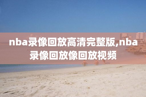 nba录像回放高清完整版,nba录像回放像回放视频-第1张图片-雷速体育