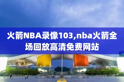 火箭NBA录像103,nba火箭全场回放高清免费网站-第1张图片-雷速体育