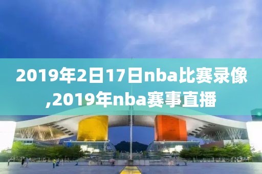 2019年2日17日nba比赛录像,2019年nba赛事直播-第1张图片-雷速体育