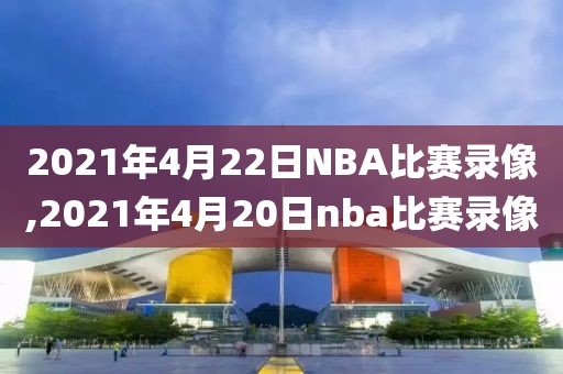 2021年4月22日NBA比赛录像,2021年4月20日nba比赛录像-第1张图片-雷速体育