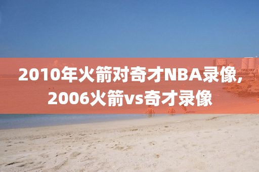 2010年火箭对奇才NBA录像,2006火箭vs奇才录像-第1张图片-雷速体育