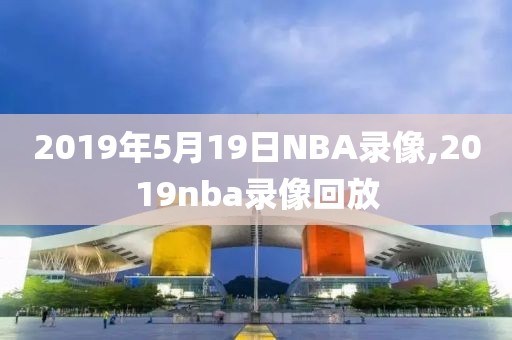 2019年5月19日NBA录像,2019nba录像回放-第1张图片-雷速体育