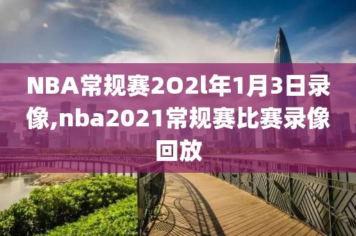 NBA常规赛2O2l年1月3日录像,nba2021常规赛比赛录像回放-第1张图片-雷速体育