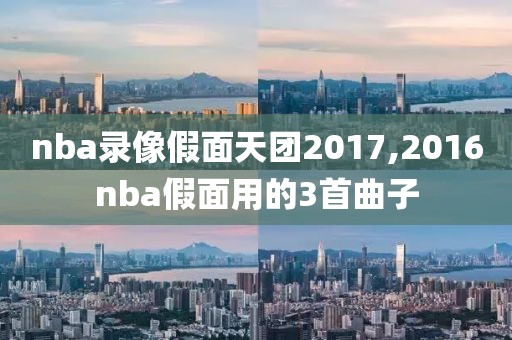 nba录像假面天团2017,2016nba假面用的3首曲子-第1张图片-雷速体育
