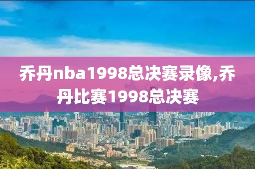 乔丹nba1998总决赛录像,乔丹比赛1998总决赛-第1张图片-雷速体育