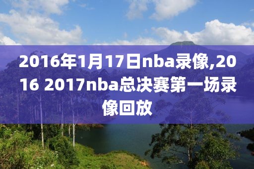 2016年1月17日nba录像,2016 2017nba总决赛第一场录像回放-第1张图片-雷速体育