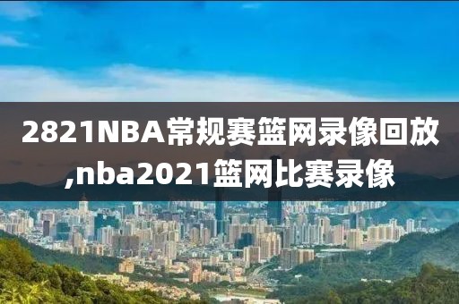 2821NBA常规赛篮网录像回放,nba2021篮网比赛录像-第1张图片-雷速体育