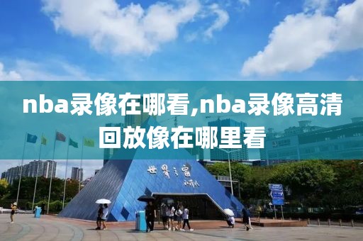 nba录像在哪看,nba录像高清回放像在哪里看-第1张图片-雷速体育