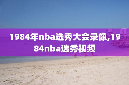 1984年nba选秀大会录像,1984nba选秀视频-第1张图片-雷速体育