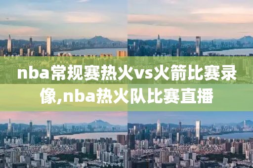 nba常规赛热火vs火箭比赛录像,nba热火队比赛直播-第1张图片-雷速体育