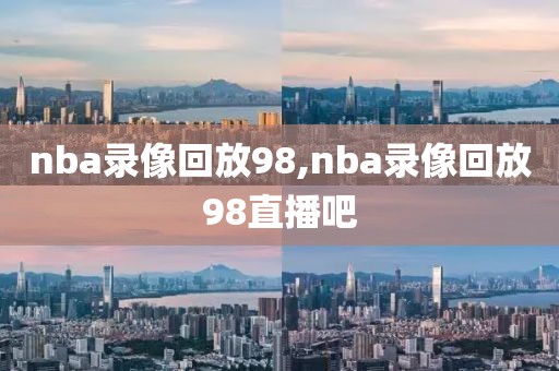 nba录像回放98,nba录像回放98直播吧-第1张图片-雷速体育