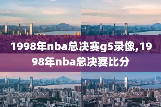 1998年nba总决赛g5录像,1998年nba总决赛比分-第1张图片-雷速体育