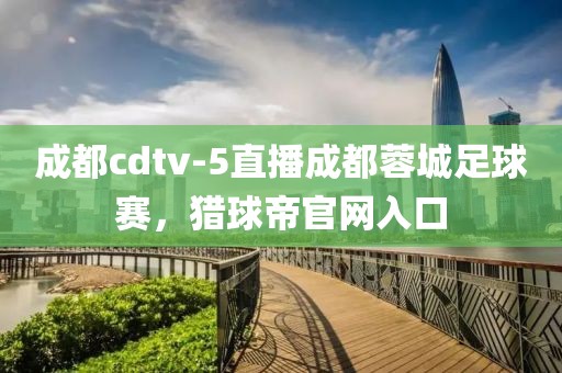 成都cdtv-5直播成都蓉城足球赛，猎球帝官网入口-第1张图片-雷速体育