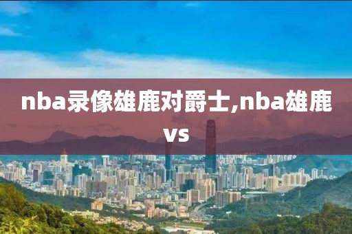nba录像雄鹿对爵士,nba雄鹿vs-第1张图片-雷速体育