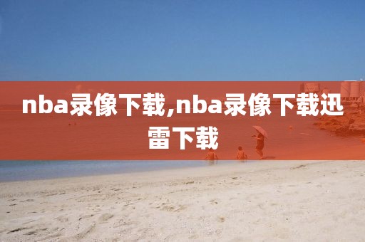 nba录像下载,nba录像下载迅雷下载-第1张图片-雷速体育