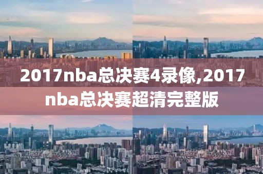 2017nba总决赛4录像,2017nba总决赛超清完整版-第1张图片-雷速体育