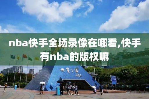 nba快手全场录像在哪看,快手有nba的版权嘛-第1张图片-雷速体育