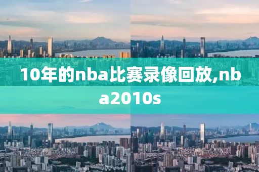 10年的nba比赛录像回放,nba2010s-第1张图片-雷速体育