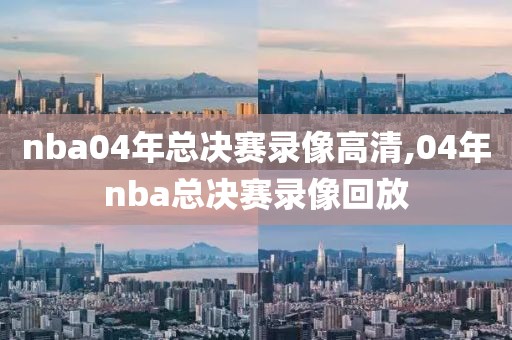 nba04年总决赛录像高清,04年nba总决赛录像回放-第1张图片-雷速体育