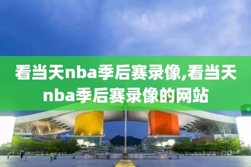 看当天nba季后赛录像,看当天nba季后赛录像的网站-第1张图片-雷速体育