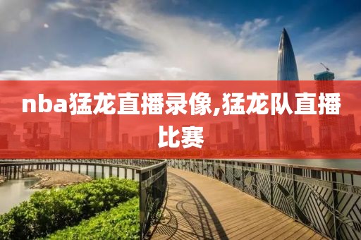 nba猛龙直播录像,猛龙队直播比赛-第1张图片-雷速体育