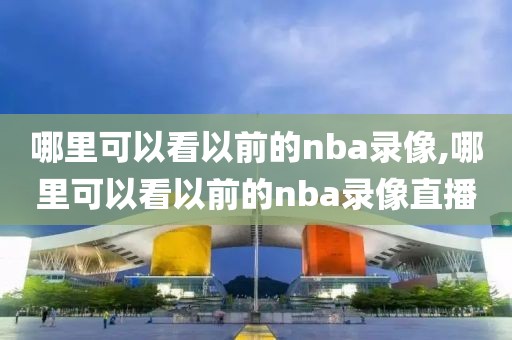 哪里可以看以前的nba录像,哪里可以看以前的nba录像直播-第1张图片-雷速体育