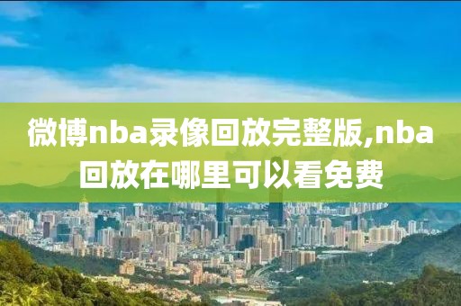 微博nba录像回放完整版,nba回放在哪里可以看免费-第1张图片-雷速体育